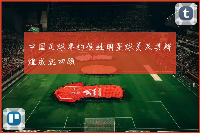 中国足球界的侯姓明星球员及其辉煌成就回顾