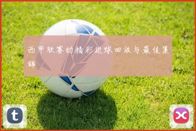 西甲联赛的精彩进球回放与最佳集锦