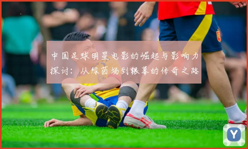 中国足球明星电影的崛起与影响力探讨：从绿茵场到银幕的传奇之路