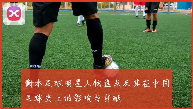 衡水足球明星人物盘点及其在中国足球史上的影响与贡献