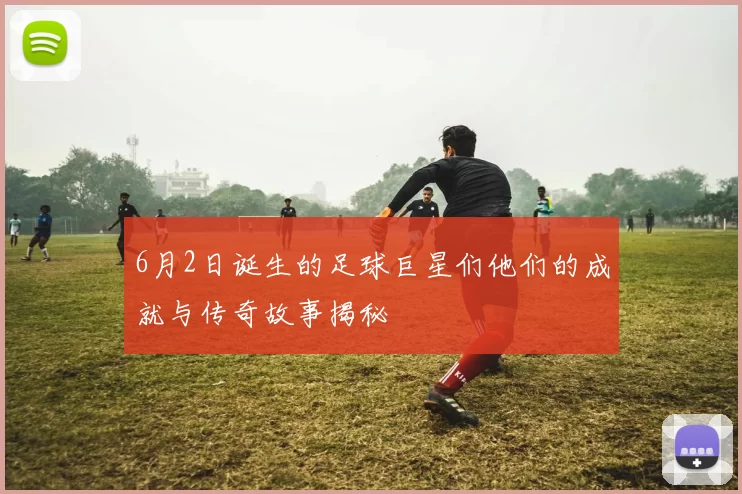 6月2日诞生的足球巨星们他们的成就与传奇故事揭秘