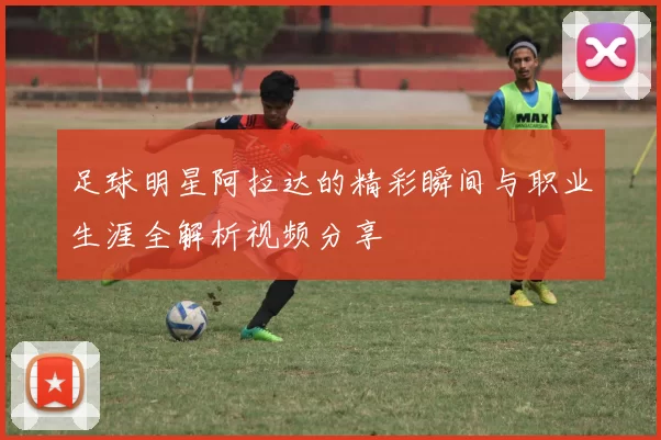 足球明星阿拉达的精彩瞬间与职业生涯全解析视频分享
