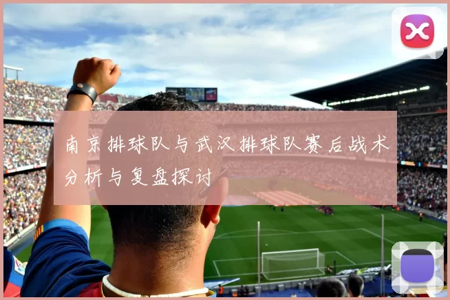 南京排球队与武汉排球队赛后战术分析与复盘探讨
