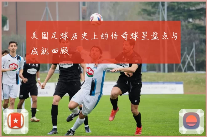 美国足球历史上的传奇球星盘点与成就回顾