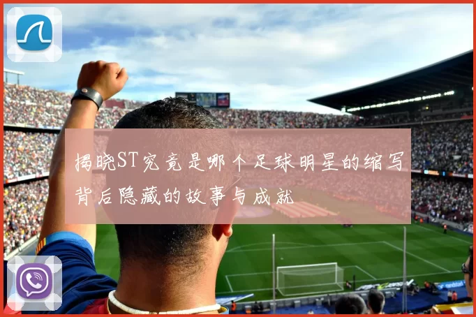 揭晓ST究竟是哪个足球明星的缩写背后隐藏的故事与成就