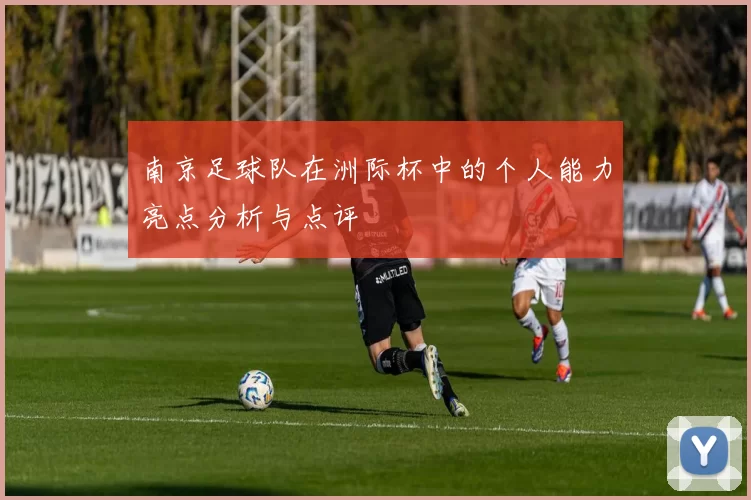 南京足球队在洲际杯中的个人能力亮点分析与点评