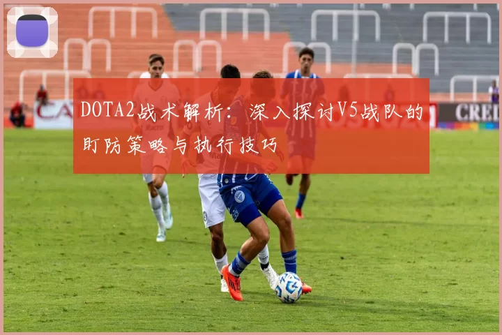 DOTA2战术解析：深入探讨V5战队的盯防策略与执行技巧