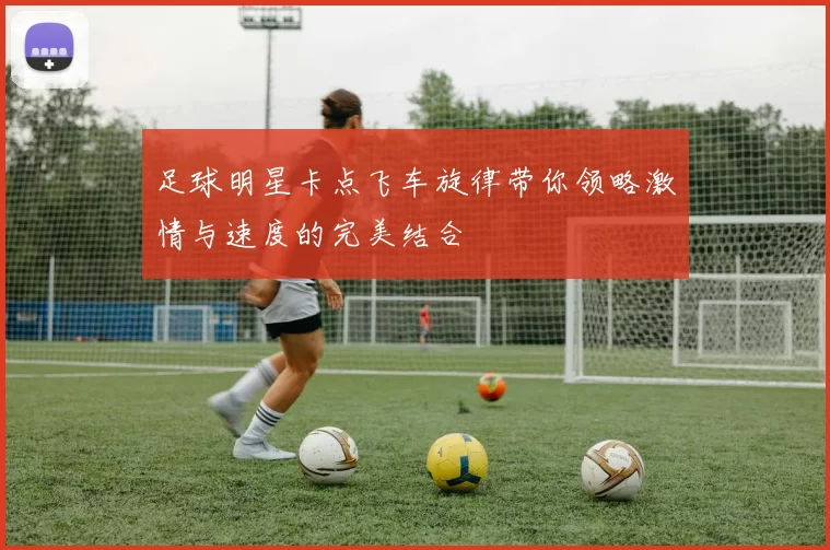 足球明星卡点飞车旋律带你领略激情与速度的完美结合