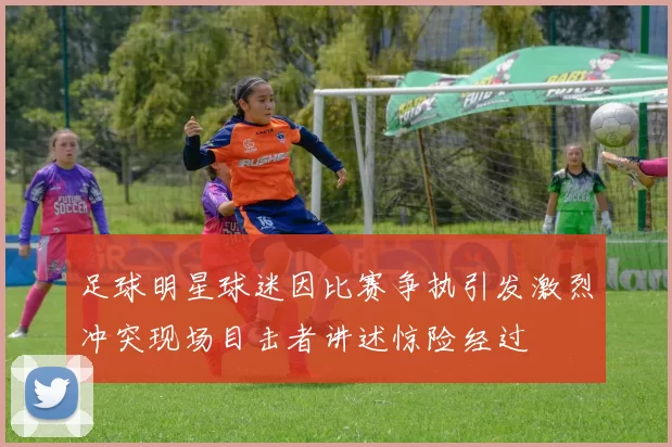 足球明星球迷因比赛争执引发激烈冲突现场目击者讲述惊险经过