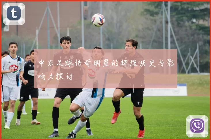 中东足球传奇明星的辉煌历史与影响力探讨
