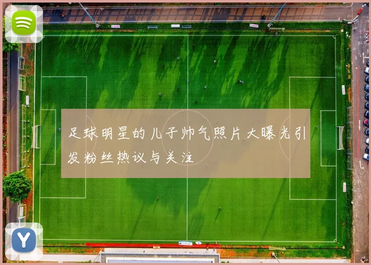 足球明星的儿子帅气照片大曝光引发粉丝热议与关注