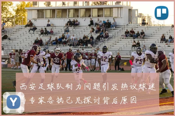 西安足球队耐力问题引发热议球迷与专家各执己见探讨背后原因