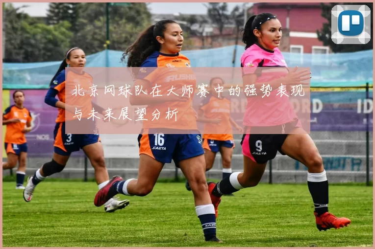 北京网球队在大师赛中的强势表现与未来展望分析