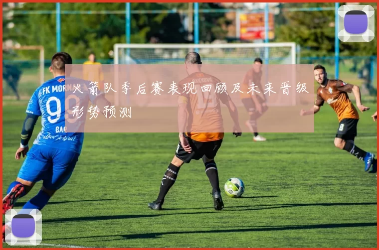 火箭队季后赛表现回顾及未来晋级形势预测