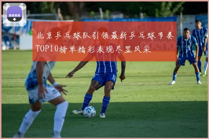 北京乒乓球队引领最新乒乓球节奏TOP10榜单精彩表现尽显风采