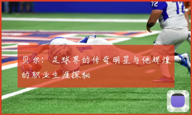 贝尔：足球界的传奇明星与他辉煌的职业生涯探秘