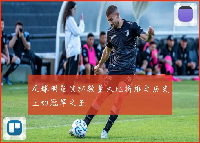 足球明星奖杯数量大比拼谁是历史上的冠军之王
