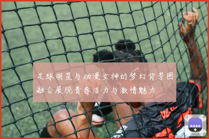 足球明星与动漫女神的梦幻背景图融合展现青春活力与激情魅力