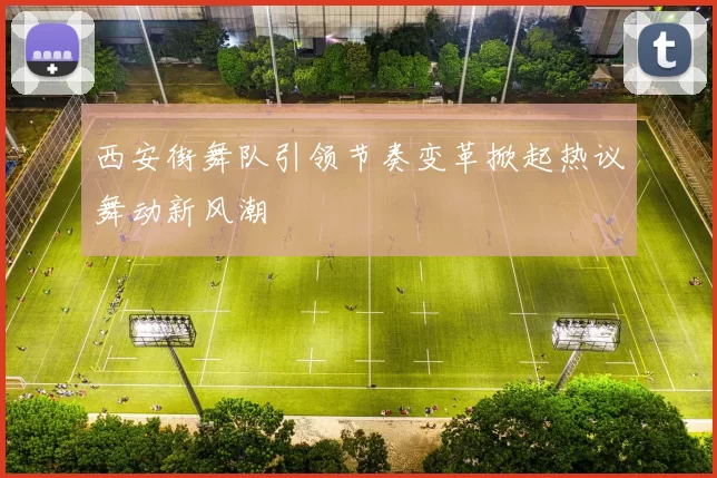 西安街舞队引领节奏变革掀起热议舞动新风潮