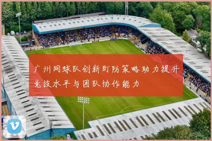 广州网球队创新盯防策略助力提升竞技水平与团队协作能力
