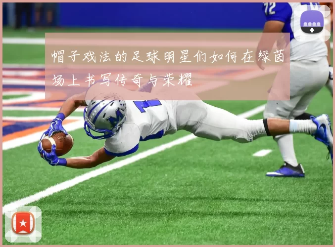 帽子戏法的足球明星们如何在绿茵场上书写传奇与荣耀