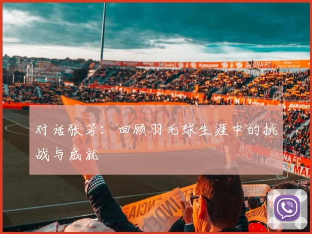 对话张芳：回顾羽毛球生涯中的挑战与成就