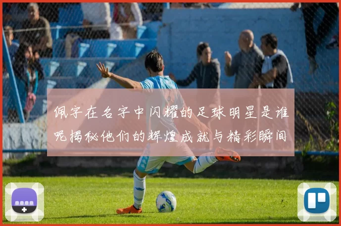 佩字在名字中闪耀的足球明星是谁呢揭秘他们的辉煌成就与精彩瞬间