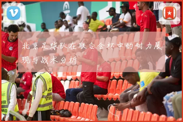 北京足球队在联合会杯中的耐力展现与战术分析