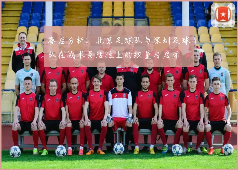 赛后分析：北京足球队与深圳足球队在战术灵活性上的较量与启示