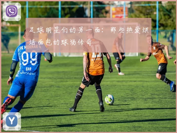 足球明星们的另一面：那些热爱烘焙面包的球场传奇