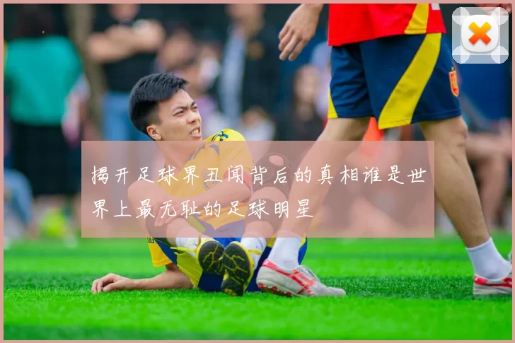揭开足球界丑闻背后的真相谁是世界上最无耻的足球明星