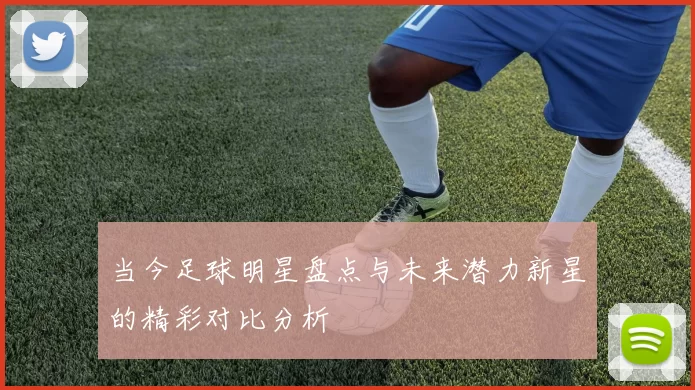 当今足球明星盘点与未来潜力新星的精彩对比分析