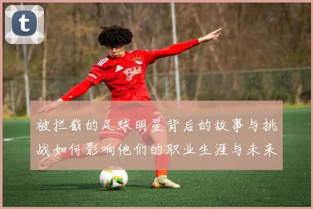 被拦截的足球明星背后的故事与挑战如何影响他们的职业生涯与未来发展