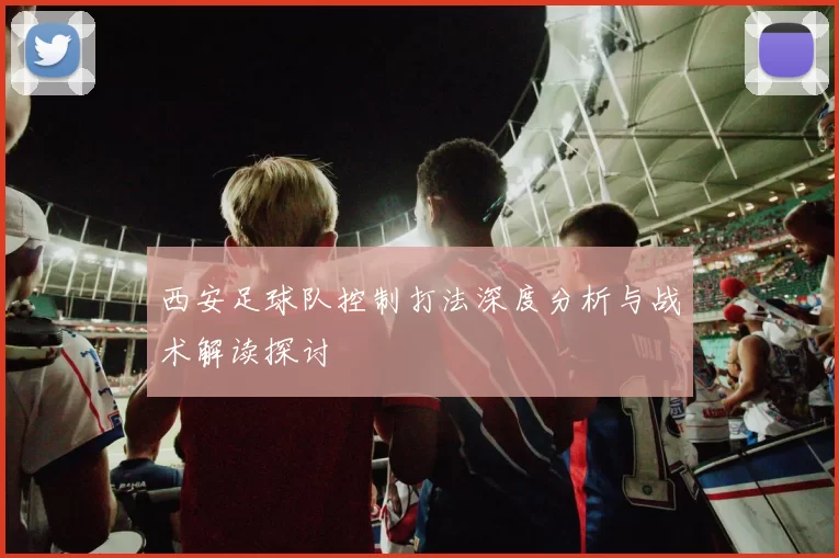 西安足球队控制打法深度分析与战术解读探讨