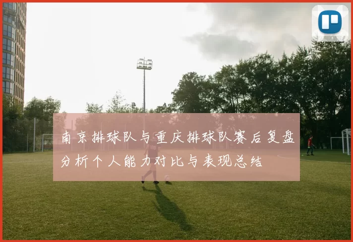南京排球队与重庆排球队赛后复盘分析个人能力对比与表现总结