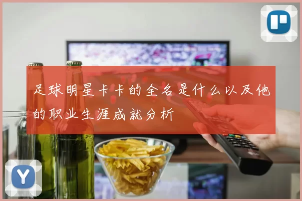 足球明星卡卡的全名是什么以及他的职业生涯成就分析