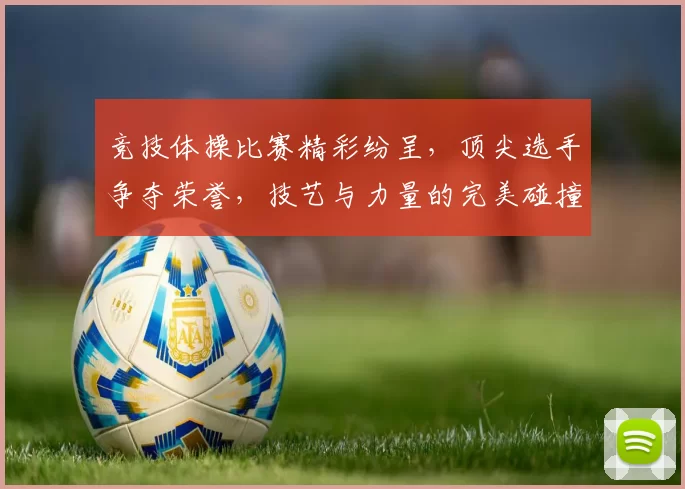 竞技体操比赛精彩纷呈，顶尖选手争夺荣誉，技艺与力量的完美碰撞