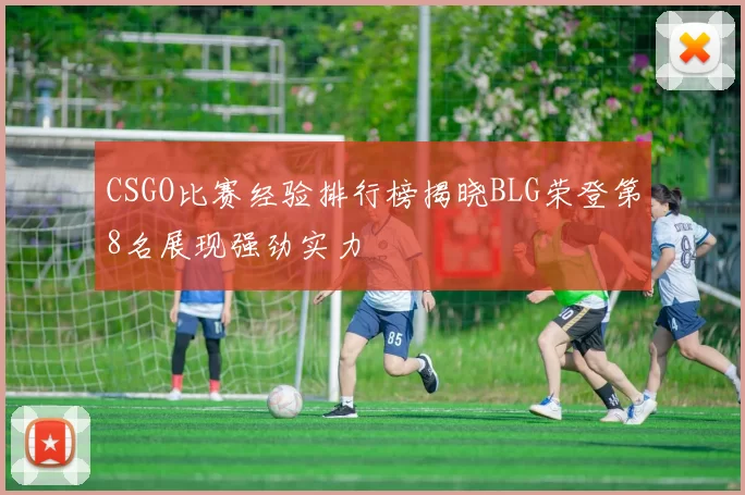 CSGO比赛经验排行榜揭晓BLG荣登第8名展现强劲实力
