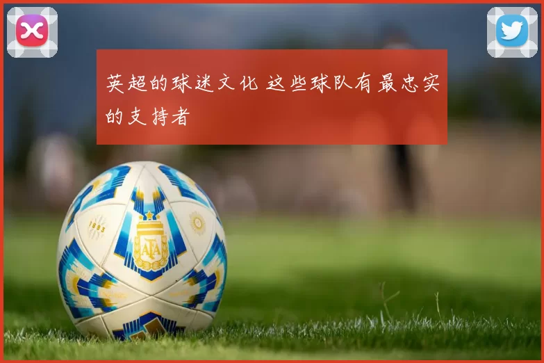 英超的球迷文化 这些球队有最忠实的支持者