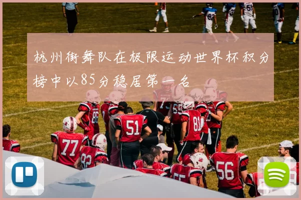杭州街舞队在极限运动世界杯积分榜中以85分稳居第一名