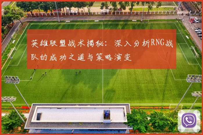英雄联盟战术揭秘：深入分析RNG战队的成功之道与策略演变