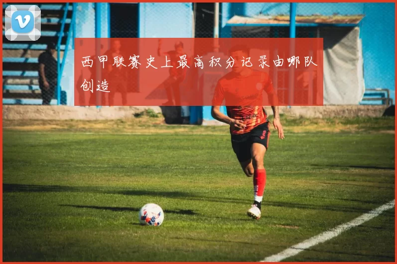 西甲联赛史上最高积分记录由哪队创造