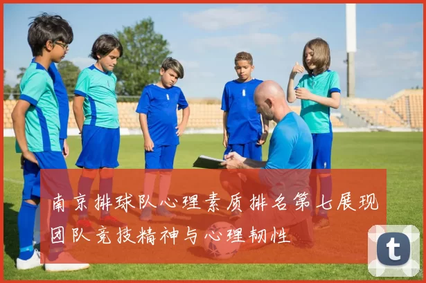 南京排球队心理素质排名第七展现团队竞技精神与心理韧性