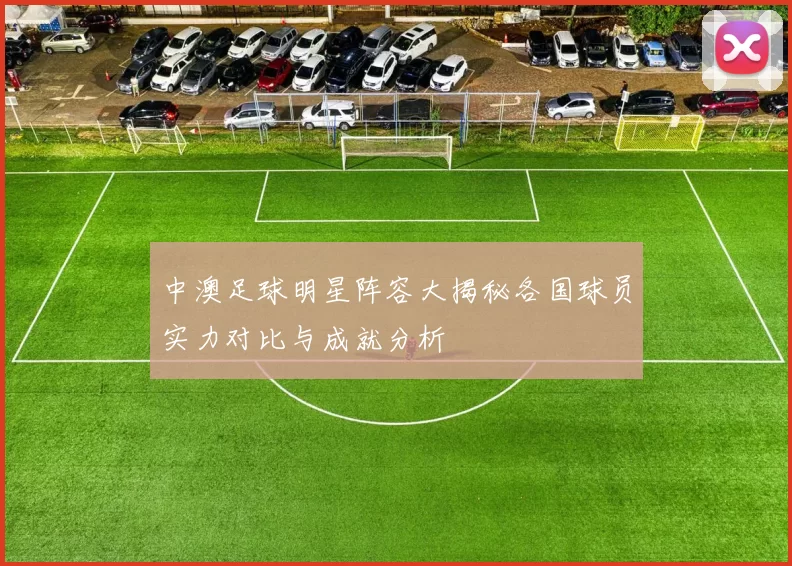 中澳足球明星阵容大揭秘各国球员实力对比与成就分析