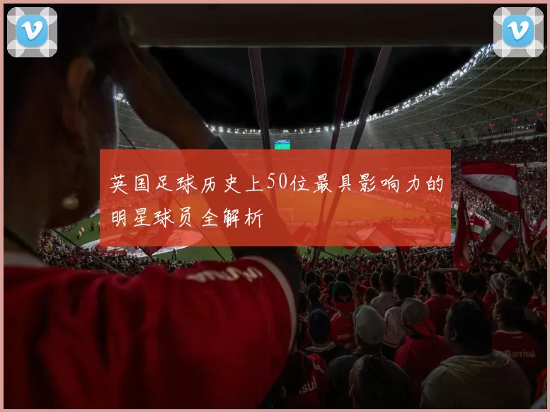 英国足球历史上50位最具影响力的明星球员全解析