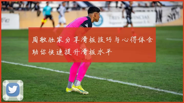 周敏独家分享滑板技巧与心得体会助你快速提升滑板水平