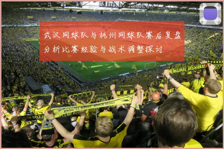 武汉网球队与杭州网球队赛后复盘分析比赛经验与战术调整探讨