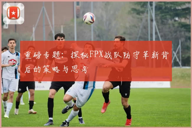 重磅专题：探秘FPX战队防守革新背后的策略与思考