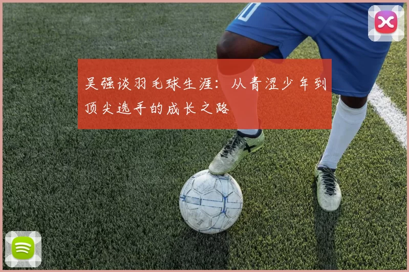 吴强谈羽毛球生涯：从青涩少年到顶尖选手的成长之路
