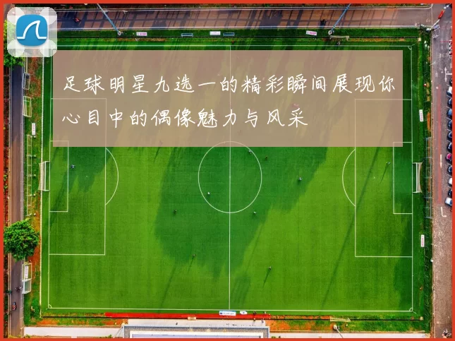 足球明星九选一的精彩瞬间展现你心目中的偶像魅力与风采